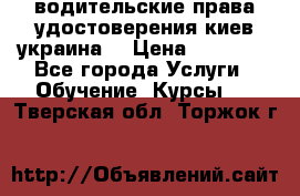 водительские права удостоверения киев украина  › Цена ­ 12 000 - Все города Услуги » Обучение. Курсы   . Тверская обл.,Торжок г.